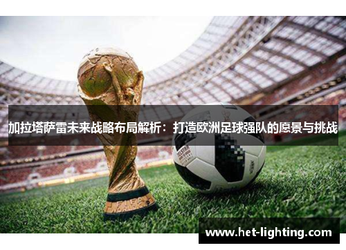 加拉塔萨雷未来战略布局解析：打造欧洲足球强队的愿景与挑战