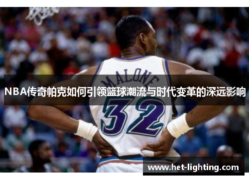 NBA传奇帕克如何引领篮球潮流与时代变革的深远影响